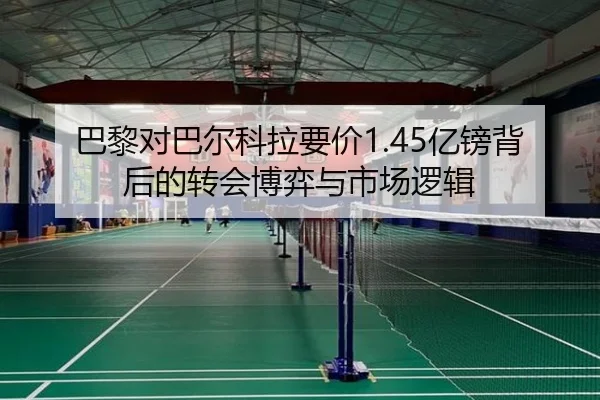 巴黎对巴尔科拉要价1.45亿镑背后的转会博弈与市场逻辑
