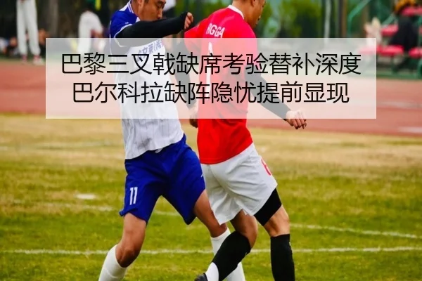 巴黎三叉戟缺席考验替补深度 巴尔科拉缺阵隐忧提前显现